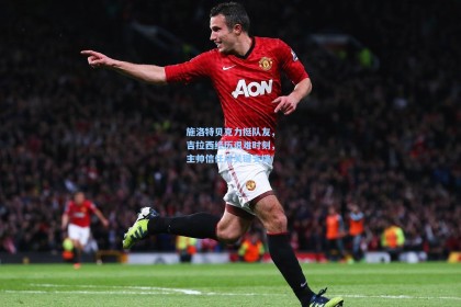 施洛特贝克力挺队友，吉拉西经历艰难时刻，主帅信任成关键支撑