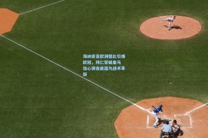 海纳豪言欧洲德比引爆欧冠，拜仁誓破皇马 信心源自底蕴与战术革新