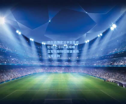 切尔西锁定法甲新星巴伦廷-巴尔科 英媒曝蓝军与斯特拉斯堡展开深度谈判