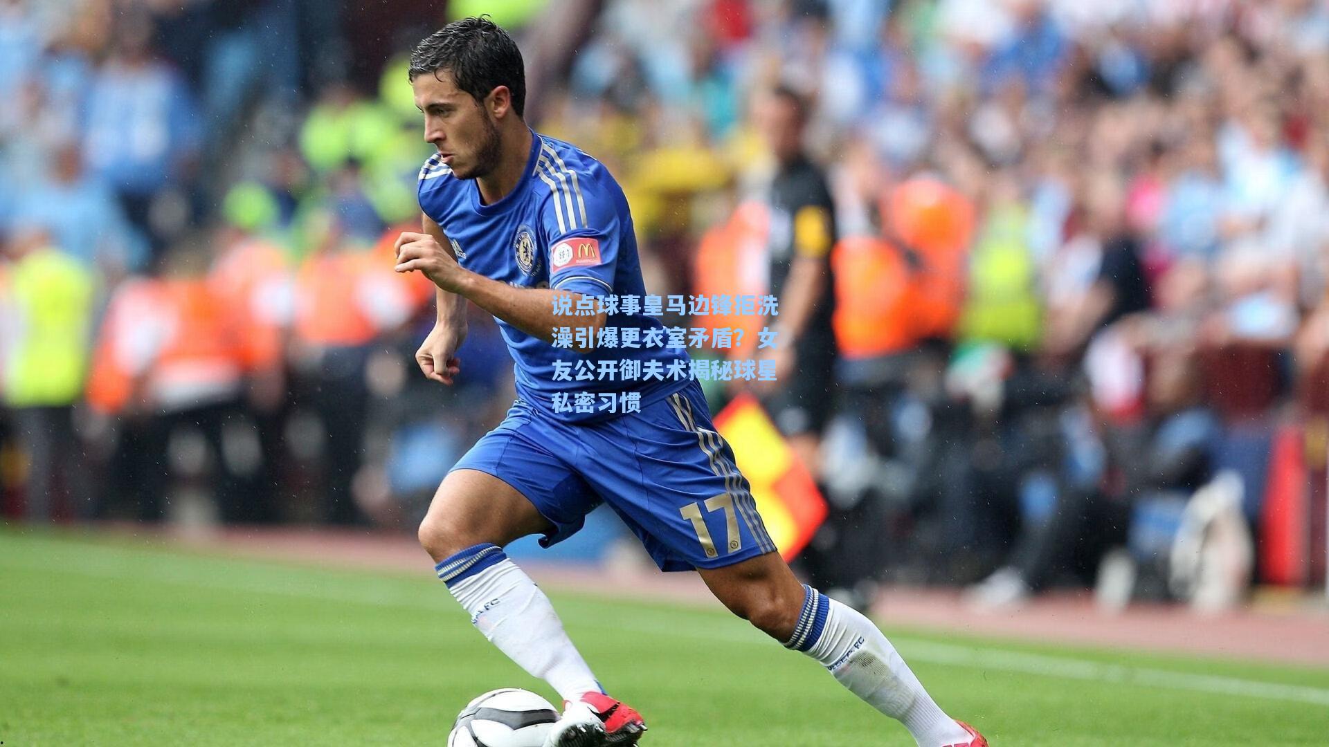 说点球事皇马边锋拒洗澡引爆更衣室矛盾?女友公开御夫术揭秘球星私密习惯