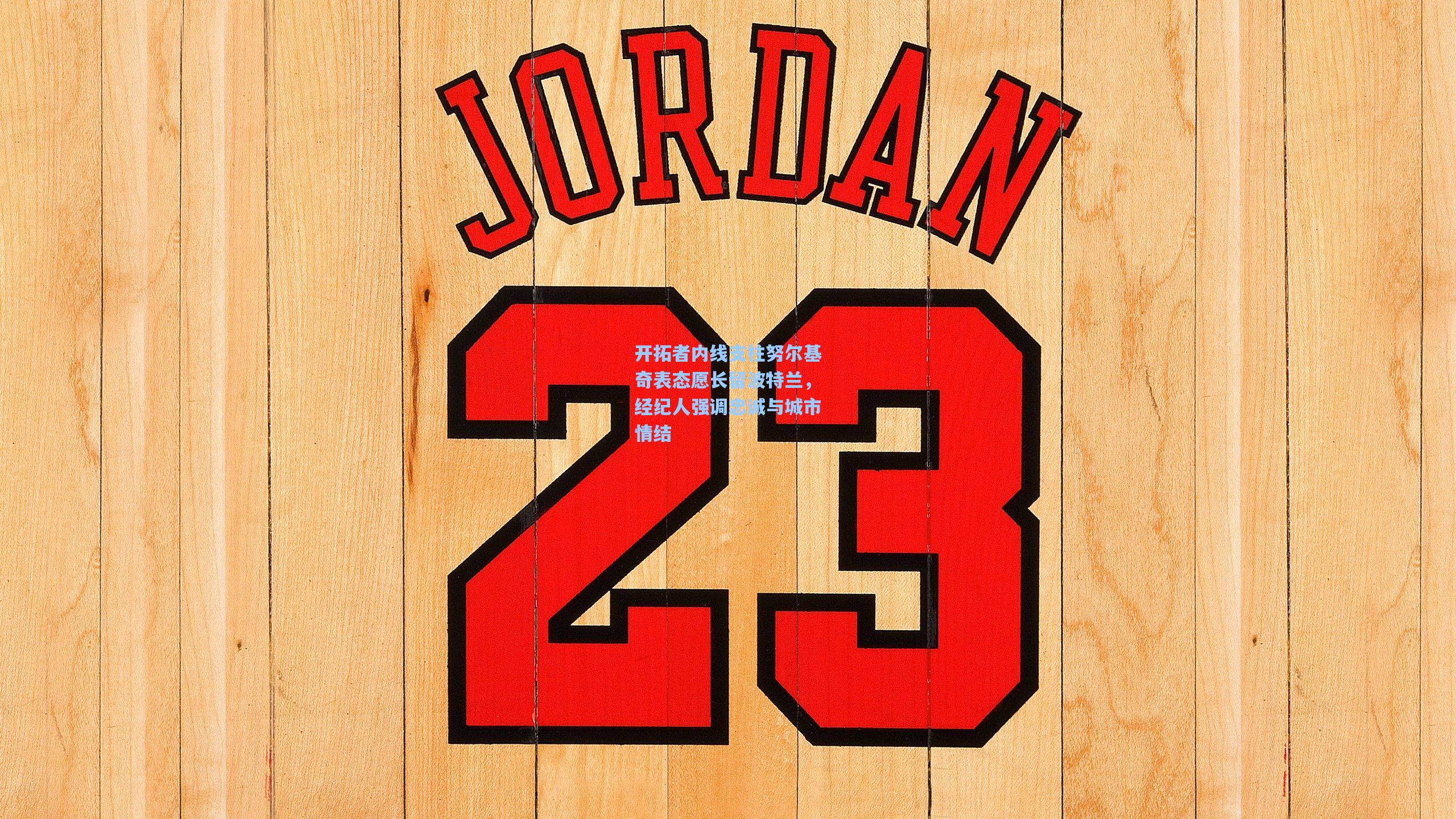 开拓者内线支柱努尔基奇表态愿长留波特兰，经纪人强调忠诚与城市情结