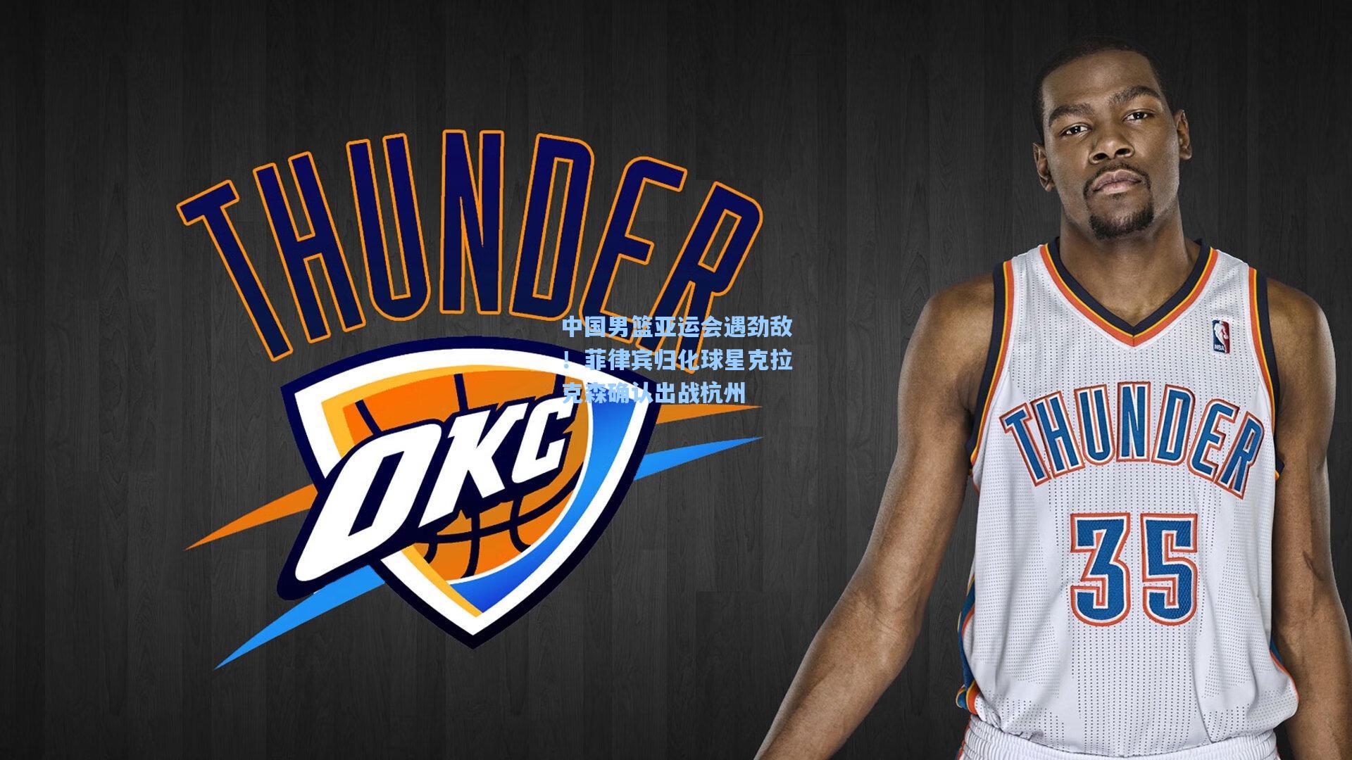 中国男篮亚运会遇劲敌!菲律宾归化球星克拉克森确认出战杭州