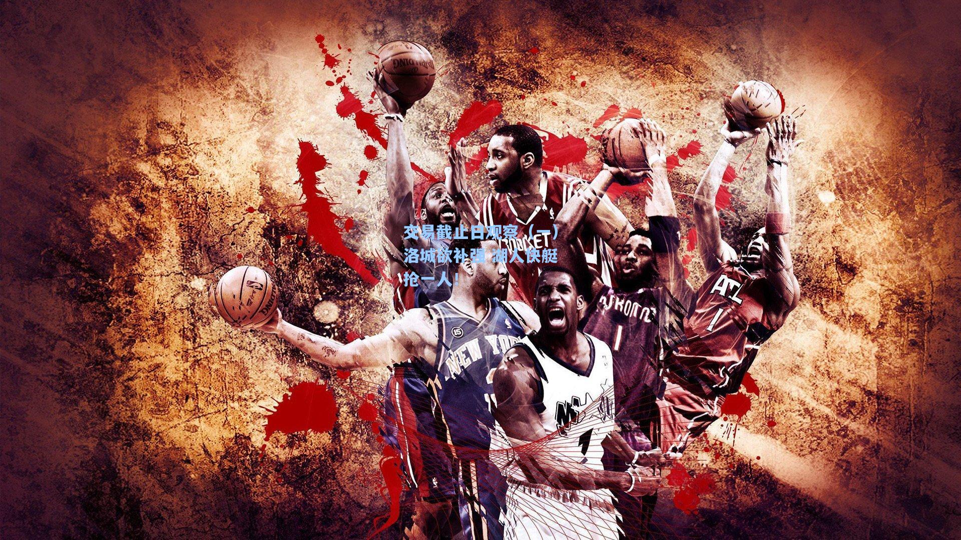 交易截止日观察(一)洛城欲补强 湖人快艇抢一人!