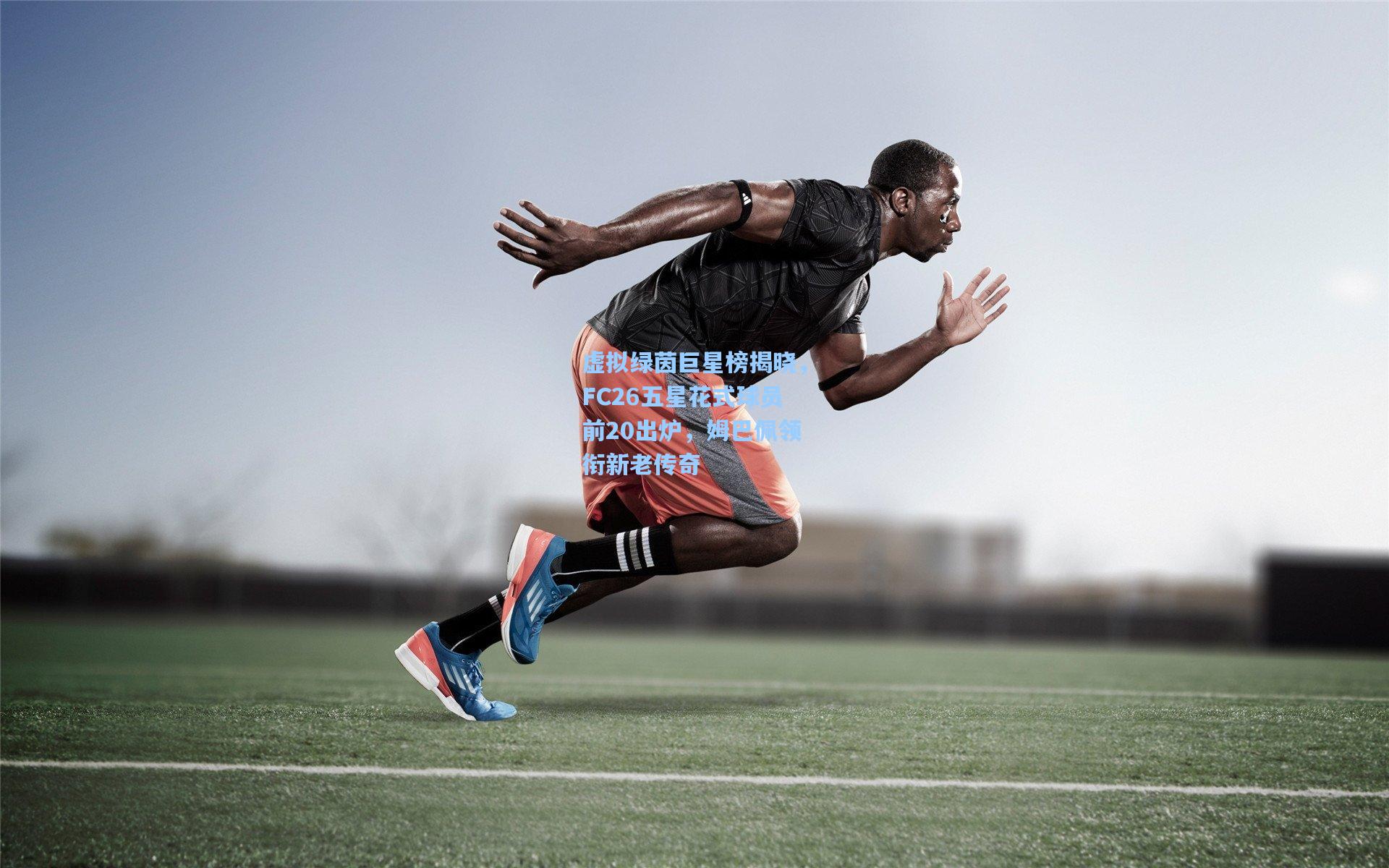 虚拟绿茵巨星榜揭晓,FC26五星花式球员前20出炉,姆巴佩领衔新老传奇