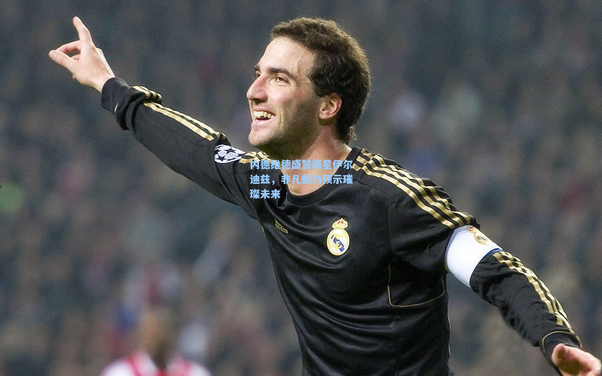 内德维德盛赞新星伊尔迪兹，非凡能力预示璀璨未来