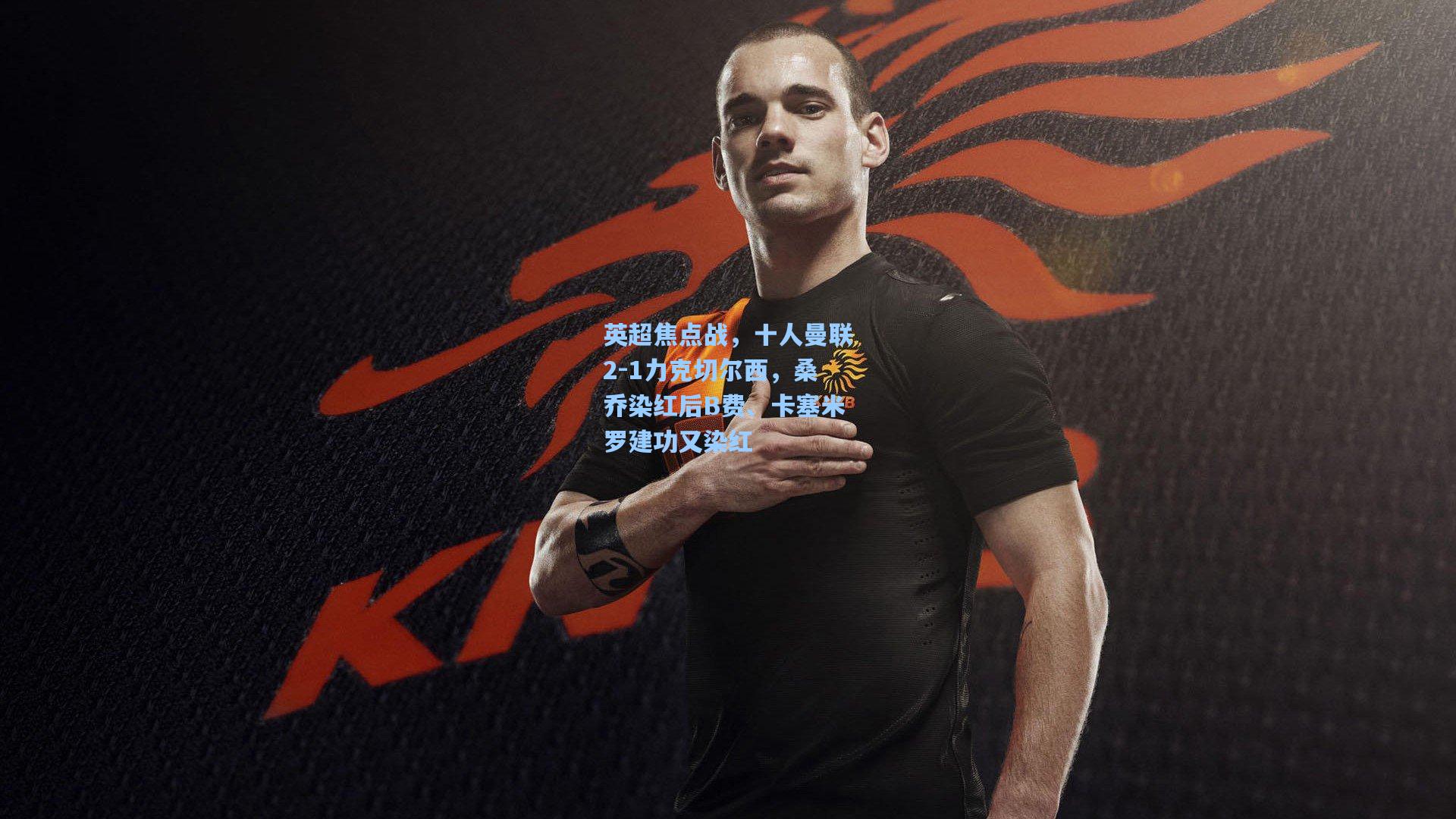 英超焦点战，十人曼联2-1力克切尔西，桑乔染红后B费、卡塞米罗建功又染红