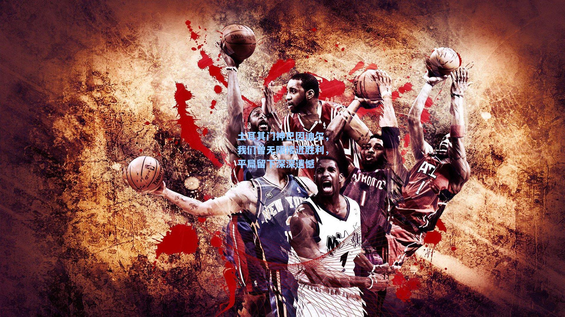 土耳其门神巴因迪尔，我们曾无限接近胜利，平局留下深深遗憾