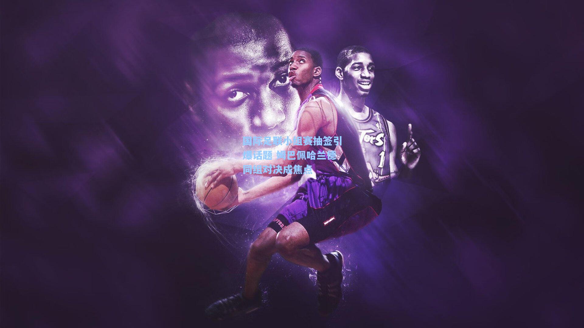 国际足联小组赛抽签引爆话题 姆巴佩哈兰德同组对决成焦点