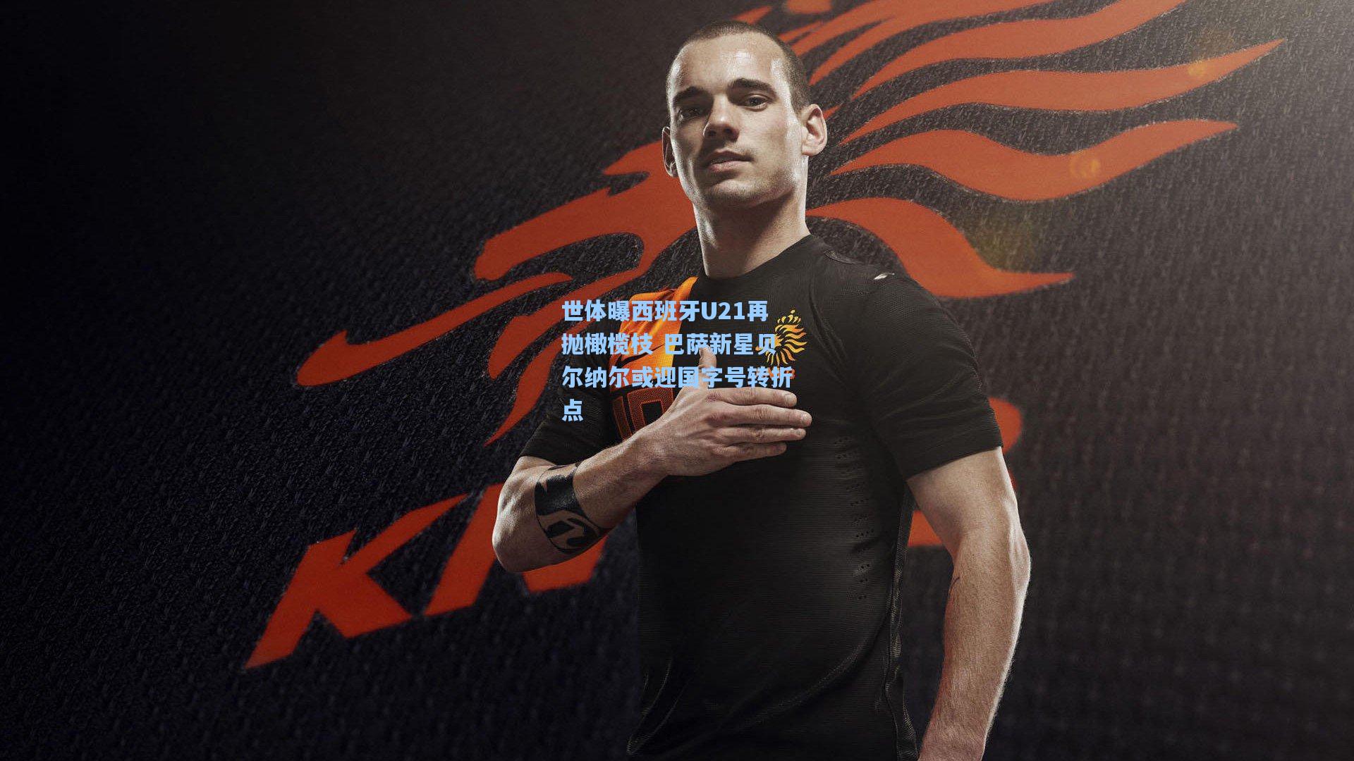 世体曝西班牙U21再抛橄榄枝 巴萨新星贝尔纳尔或迎国字号转折点