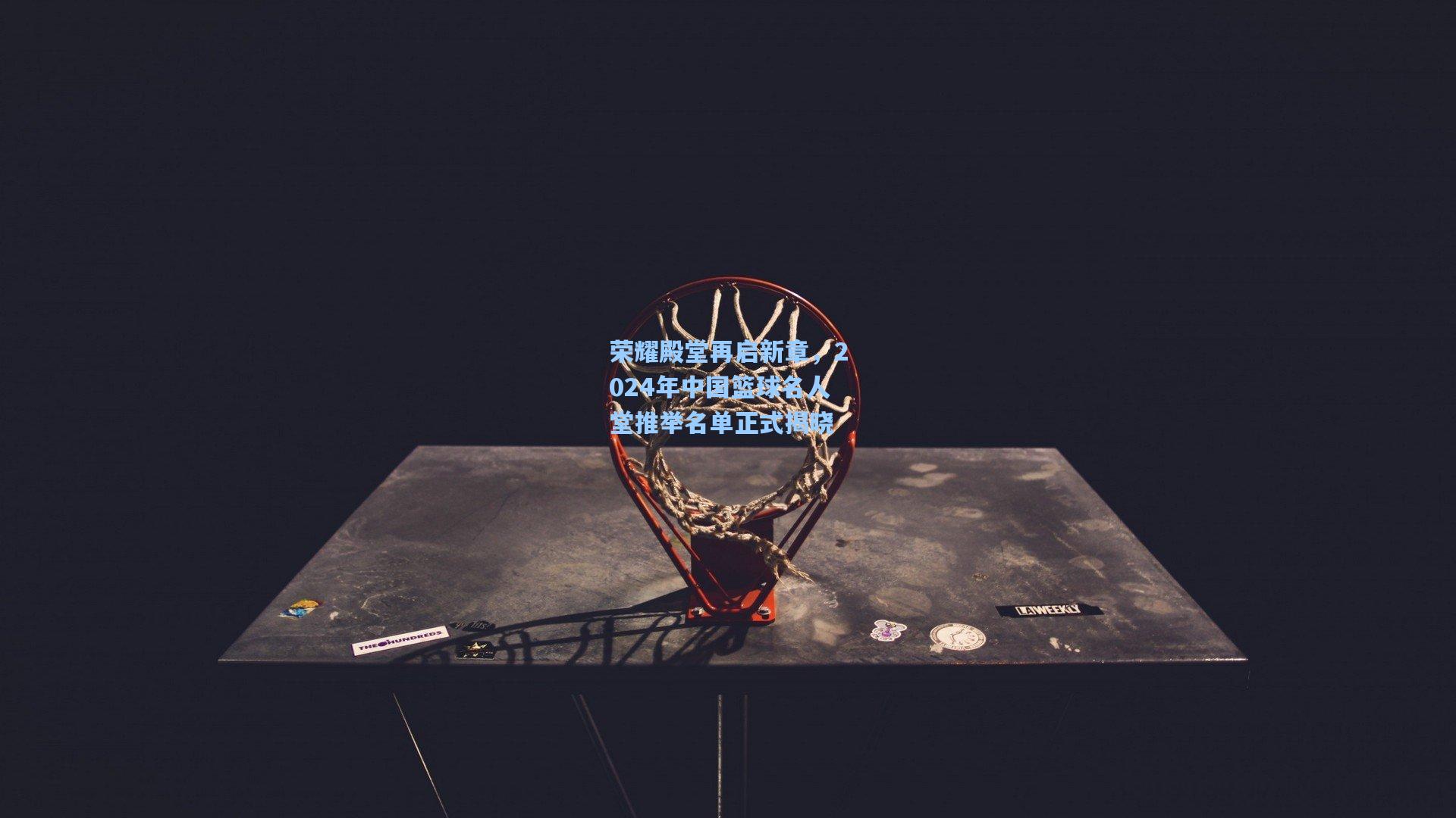 荣耀殿堂再启新章，2024年中国篮球名人堂推举名单正式揭晓