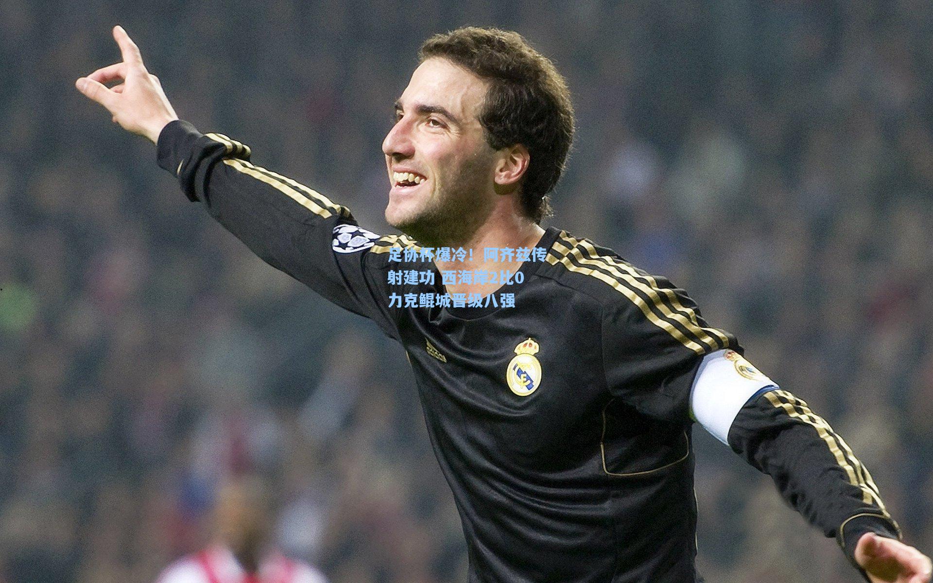 足协杯爆冷！阿齐兹传射建功 西海岸2比0力克鲲城晋级八强