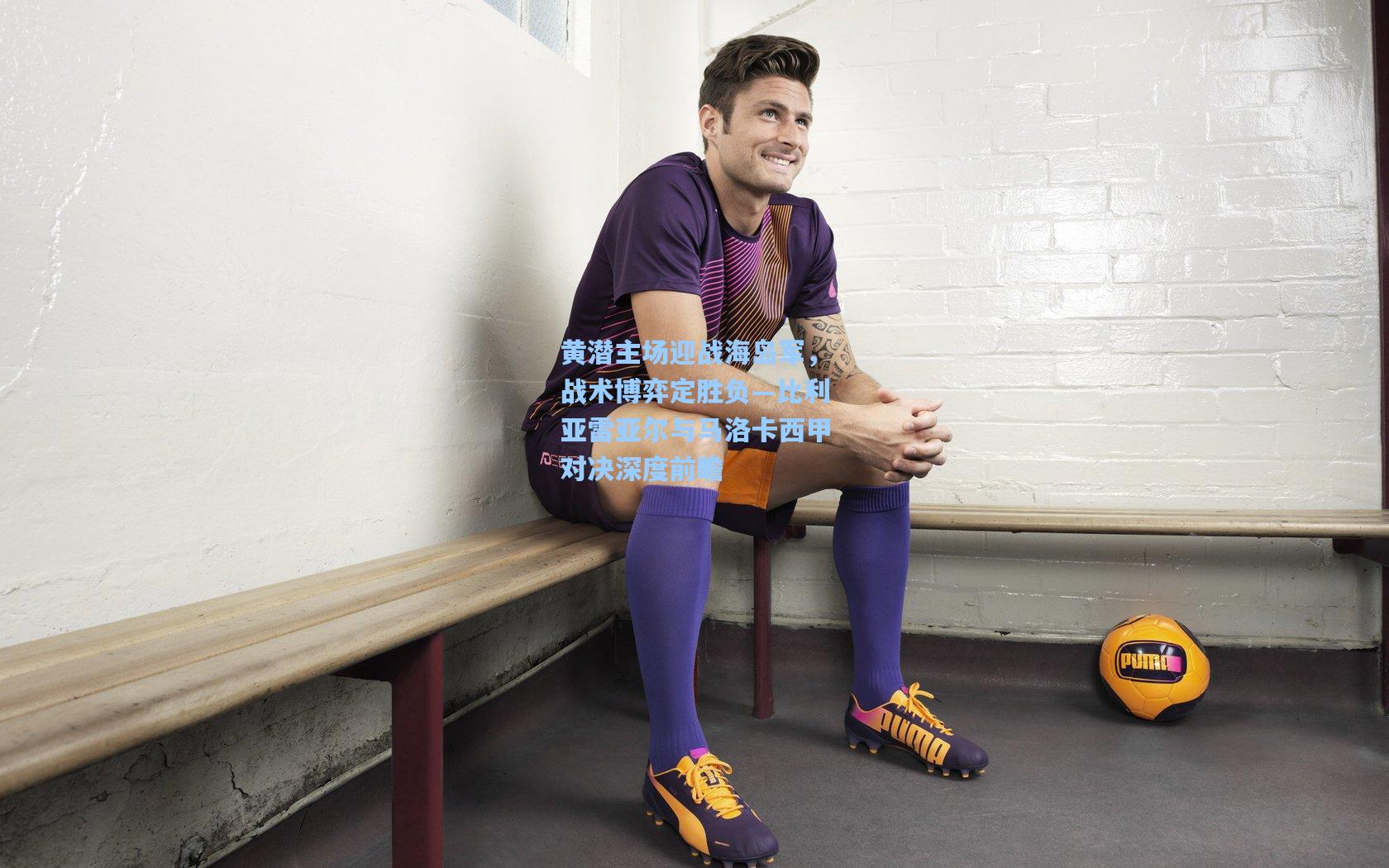 黄潜主场迎战海岛军，战术博弈定胜负—比利亚雷亚尔与马洛卡西甲对决深度前瞻