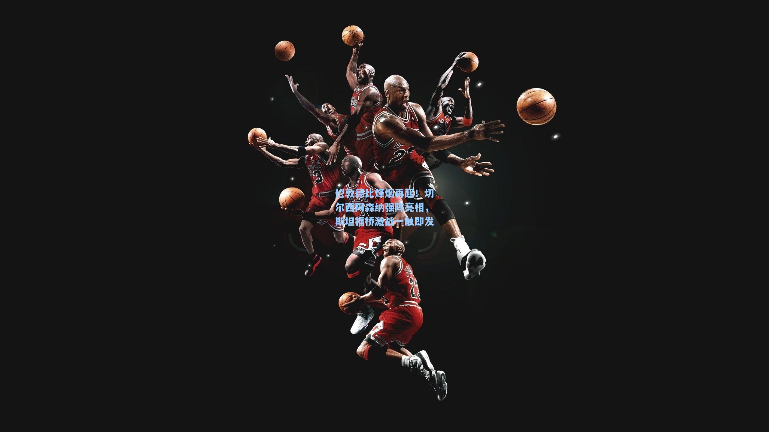 伦敦德比烽烟再起!切尔西阿森纳强阵亮相,斯坦福桥激战一触即发